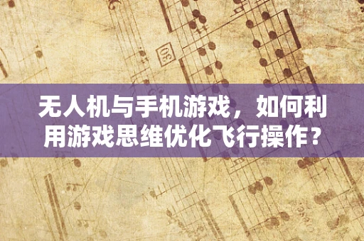 无人机与手机游戏，如何利用游戏思维优化飞行操作？