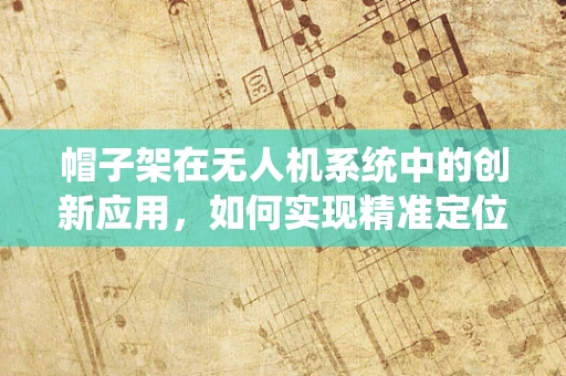 帽子架在无人机系统中的创新应用，如何实现精准定位与收纳？