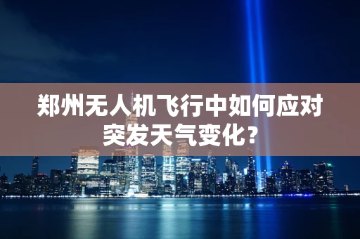 郑州无人机飞行中如何应对突发天气变化？
