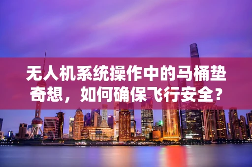 无人机系统操作中的马桶垫奇想，如何确保飞行安全？