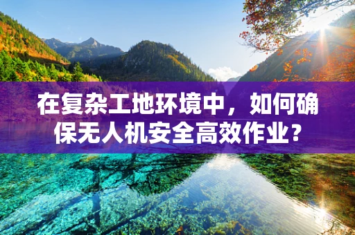 在复杂工地环境中，如何确保无人机安全高效作业？