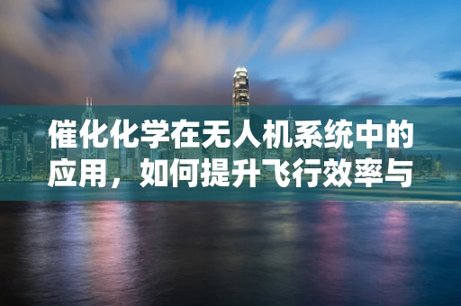 催化化学在无人机系统中的应用，如何提升飞行效率与安全？