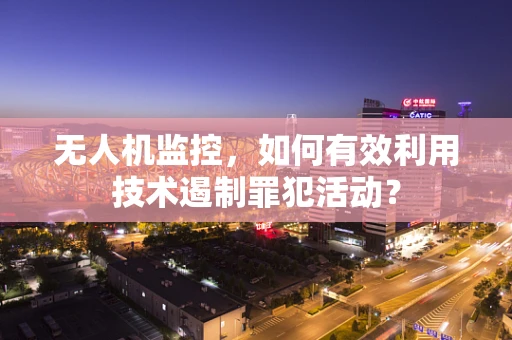 无人机监控，如何有效利用技术遏制罪犯活动？