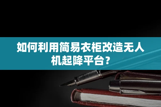 如何利用简易衣柜改造无人机起降平台？