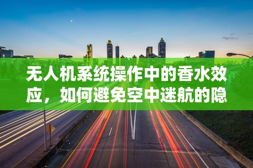 无人机系统操作中的香水效应，如何避免空中迷航的隐形威胁？
