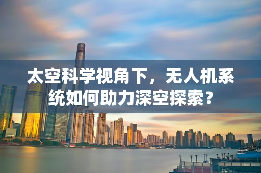 太空科学视角下，无人机系统如何助力深空探索？