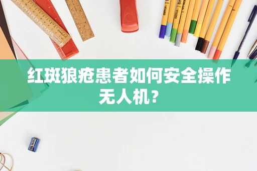 红斑狼疮患者如何安全操作无人机？