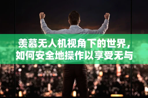 羡慕无人机视角下的世界，如何安全地操作以享受无与伦比的视角？
