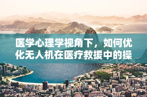 医学心理学视角下，如何优化无人机在医疗救援中的操作体验？