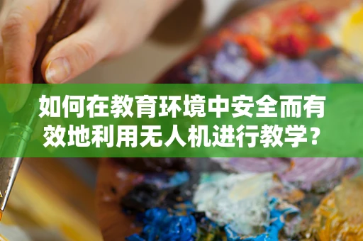 如何在教育环境中安全而有效地利用无人机进行教学？