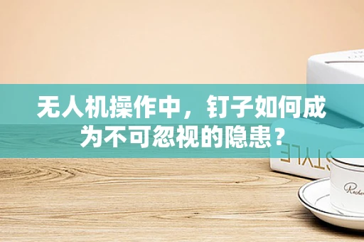 无人机操作中，钉子如何成为不可忽视的隐患？
