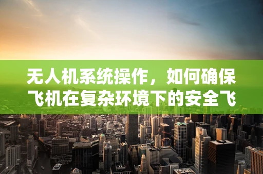 无人机系统操作，如何确保飞机在复杂环境下的安全飞行？