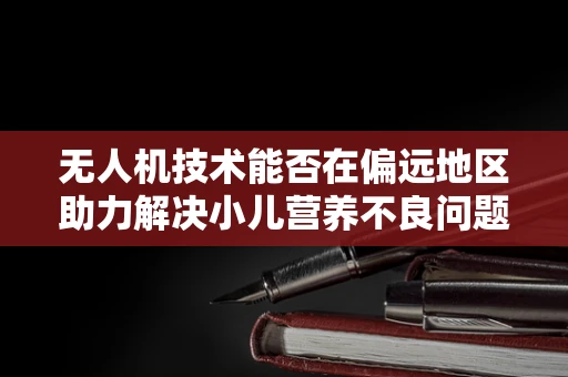 无人机技术能否在偏远地区助力解决小儿营养不良问题？