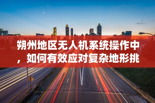 朔州地区无人机系统操作中，如何有效应对复杂地形挑战？