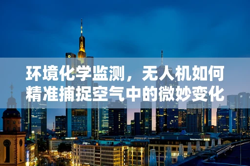 环境化学监测，无人机如何精准捕捉空气中的微妙变化？