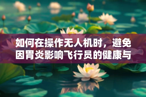 如何在操作无人机时，避免因胃炎影响飞行员的健康与安全？