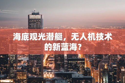 海底观光潜艇，无人机技术的新蓝海？