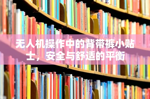 无人机操作中的背带裤小贴士，安全与舒适的平衡