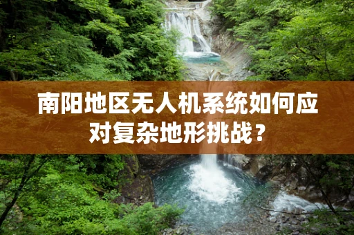 南阳地区无人机系统如何应对复杂地形挑战？