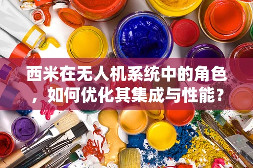 西米在无人机系统中的角色，如何优化其集成与性能？