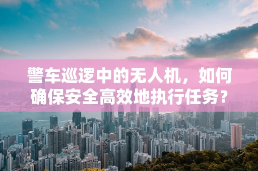警车巡逻中的无人机，如何确保安全高效地执行任务？
