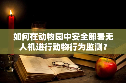 如何在动物园中安全部署无人机进行动物行为监测？