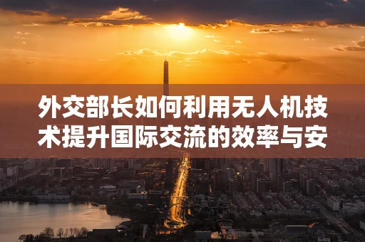 外交部长如何利用无人机技术提升国际交流的效率与安全？