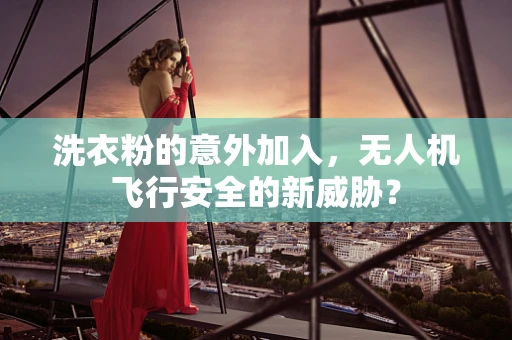 洗衣粉的意外加入，无人机飞行安全的新威胁？