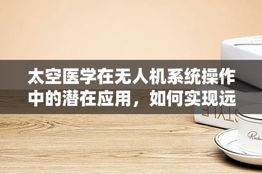 太空医学在无人机系统操作中的潜在应用，如何实现远程医疗救援的飞跃？