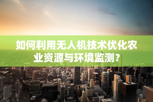 如何利用无人机技术优化农业资源与环境监测？
