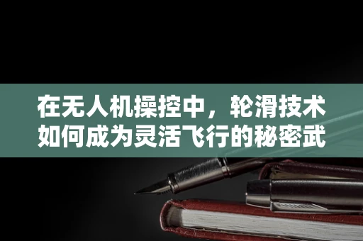 在无人机操控中，轮滑技术如何成为灵活飞行的秘密武器？
