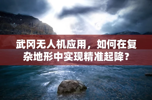 武冈无人机应用，如何在复杂地形中实现精准起降？
