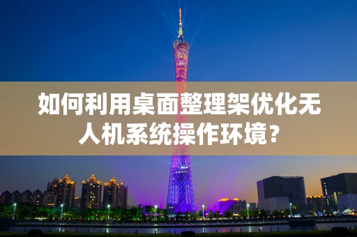 如何利用桌面整理架优化无人机系统操作环境？