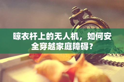 晾衣杆上的无人机，如何安全穿越家庭障碍？