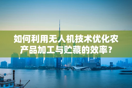 如何利用无人机技术优化农产品加工与贮藏的效率？
