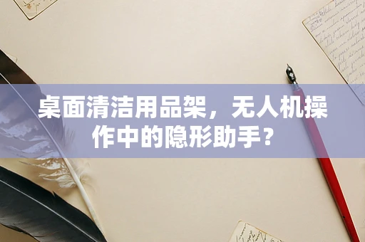 桌面清洁用品架，无人机操作中的隐形助手？