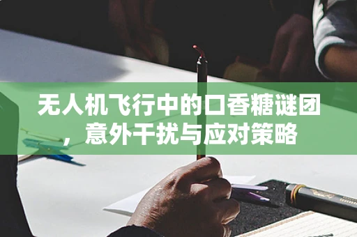 无人机飞行中的口香糖谜团，意外干扰与应对策略
