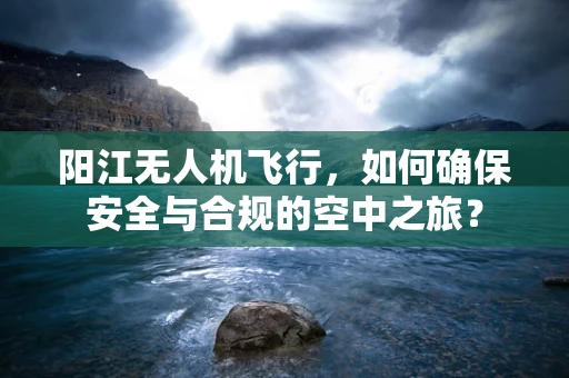 阳江无人机飞行，如何确保安全与合规的空中之旅？