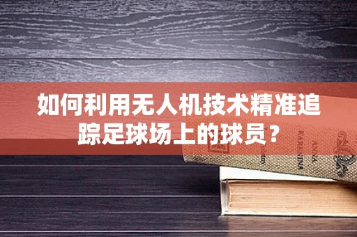 如何利用无人机技术精准追踪足球场上的球员？