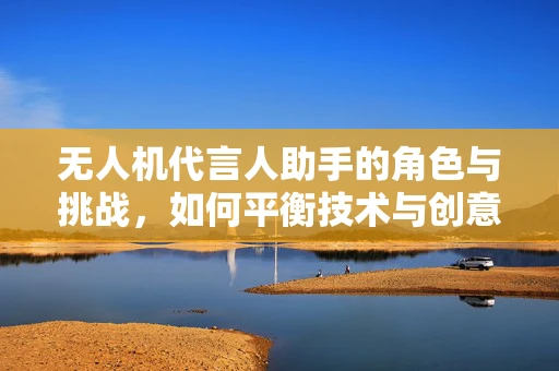 无人机代言人助手的角色与挑战，如何平衡技术与创意？