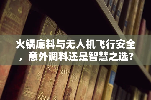火锅底料与无人机飞行安全，意外调料还是智慧之选？