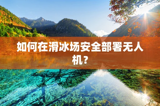 如何在滑冰场安全部署无人机？