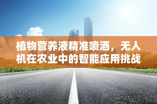 植物营养液精准喷洒，无人机在农业中的智能应用挑战