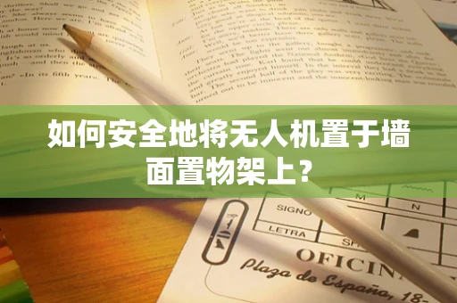 如何安全地将无人机置于墙面置物架上？