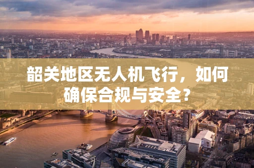 韶关地区无人机飞行，如何确保合规与安全？