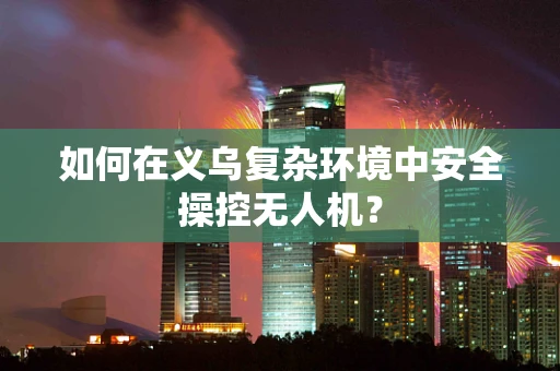 如何在义乌复杂环境中安全操控无人机？