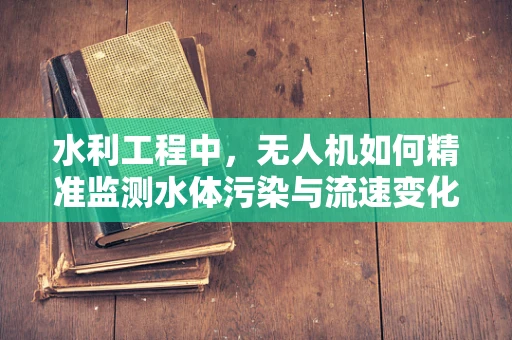 水利工程中，无人机如何精准监测水体污染与流速变化？