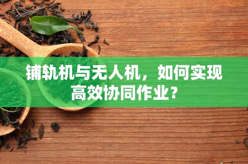 铺轨机与无人机，如何实现高效协同作业？