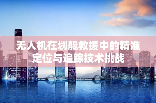 无人机在划艇救援中的精准定位与追踪技术挑战