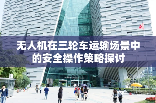 无人机在三轮车运输场景中的安全操作策略探讨